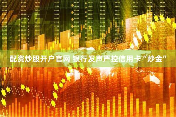 配资炒股开户官网 银行发声严控信用卡“炒金”