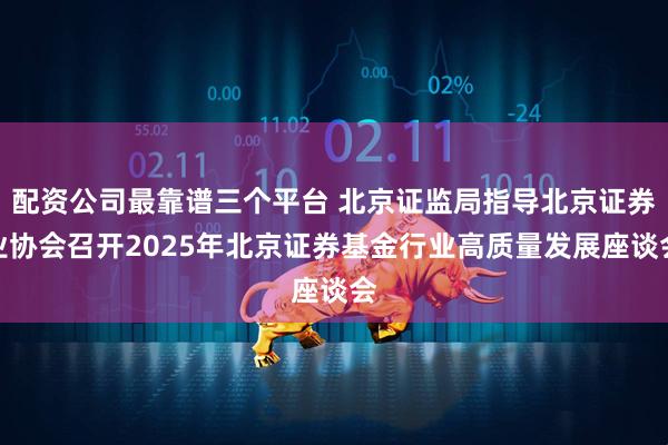 配资公司最靠谱三个平台 北京证监局指导北京证券业协会召开2025年北京证券基金行业高质量发展座谈会