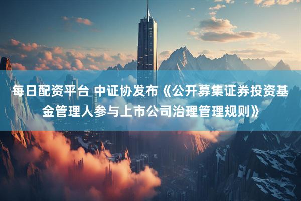 每日配资平台 中证协发布《公开募集证券投资基金管理人参与上市公司治理管理规则》