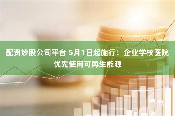 配资炒股公司平台 5月1日起施行！企业学校医院优先使用可再生能源