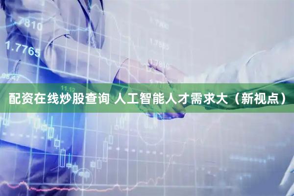 配资在线炒股查询 人工智能人才需求大（新视点）