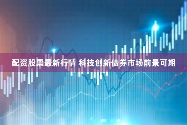 配资股票最新行情 科技创新债券市场前景可期