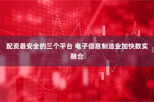 配资最安全的三个平台 电子信息制造业加快数实融合