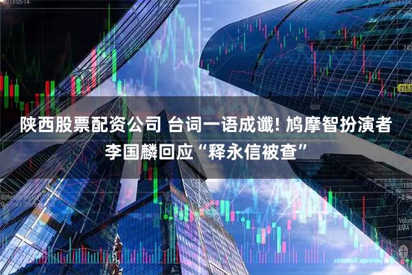 陕西股票配资公司 台词一语成谶! 鸠摩智扮演者李国麟回应“释永信被查”