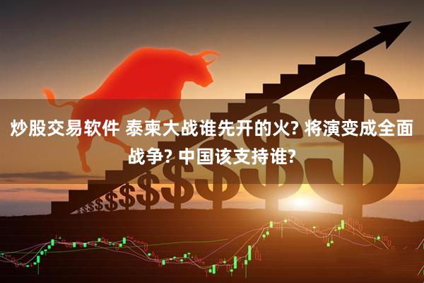 炒股交易软件 泰柬大战谁先开的火? 将演变成全面战争? 中国该支持谁?