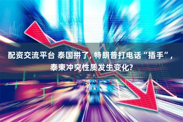 配资交流平台 泰国拼了, 特朗普打电话“插手”, 泰柬冲突性质发生变化?