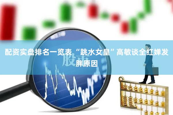 配资实盘排名一览表 “跳水女皇”高敏谈全红婵发胖原因