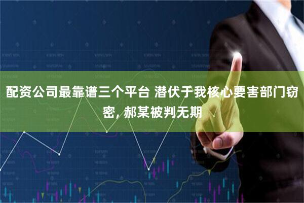 配资公司最靠谱三个平台 潜伏于我核心要害部门窃密, 郝某被判无期