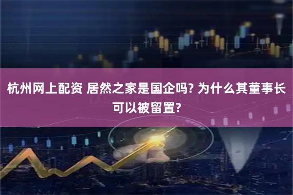 杭州网上配资 居然之家是国企吗? 为什么其董事长可以被留置?