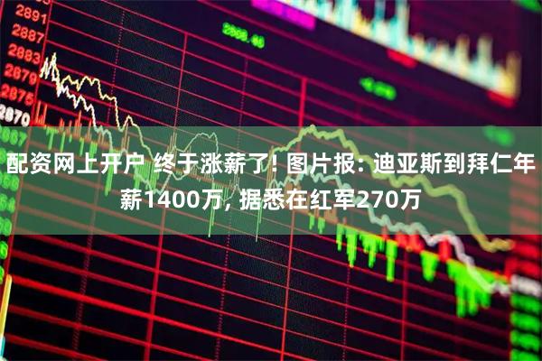 配资网上开户 终于涨薪了! 图片报: 迪亚斯到拜仁年薪1400万, 据悉在红军270万