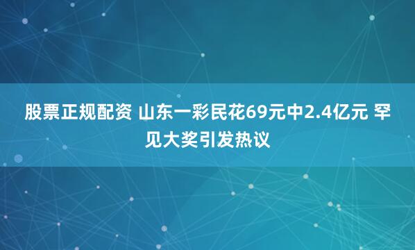 股票正规配资 山东一彩民花69元中2.4亿元 罕见大奖引发热议