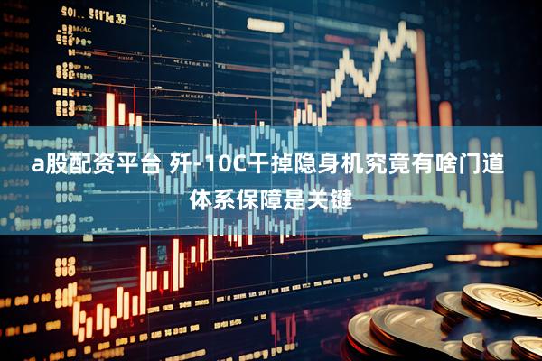 a股配资平台 歼-10C干掉隐身机究竟有啥门道 体系保障是关键