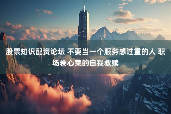 股票知识配资论坛 不要当一个服务感过重的人 职场卷心菜的自我救赎