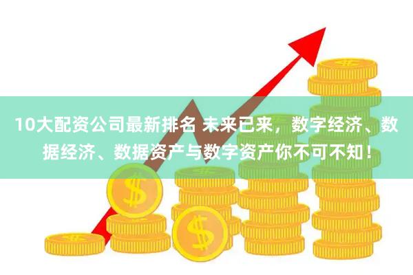 10大配资公司最新排名 未来已来，数字经济、数据经济、数据资产与数字资产你不可不知！
