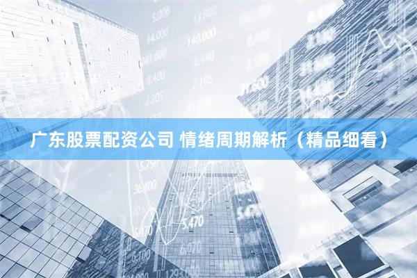 广东股票配资公司 情绪周期解析（精品细看）