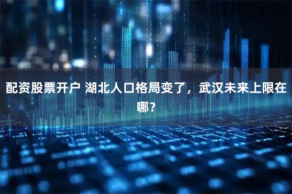 配资股票开户 湖北人口格局变了，武汉未来上限在哪？