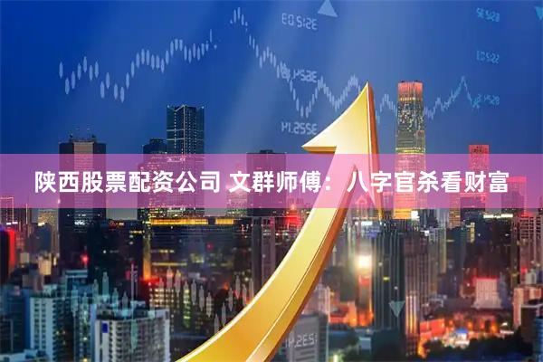 陕西股票配资公司 文群师傅：八字官杀看财富