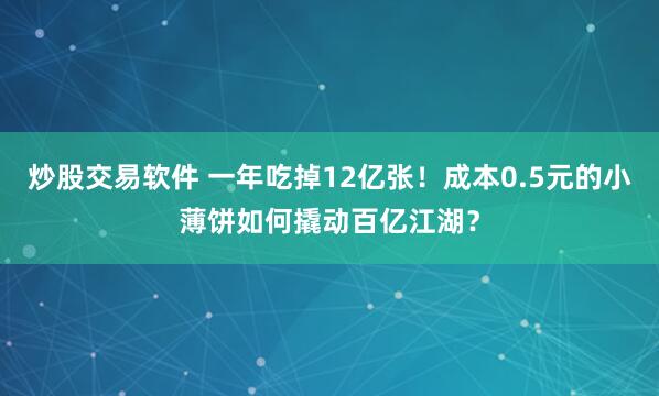 炒股交易软件 一年吃掉12亿张！成本0.5元的小薄饼如何撬动百亿江湖？