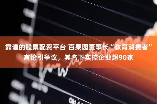 靠谱的股票配资平台 百果园董事长“教育消费者”言论引争议，其名下实控企业超90家