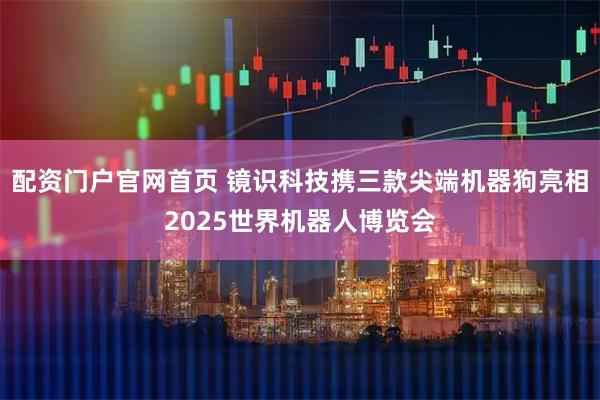配资门户官网首页 镜识科技携三款尖端机器狗亮相2025世界机器人博览会