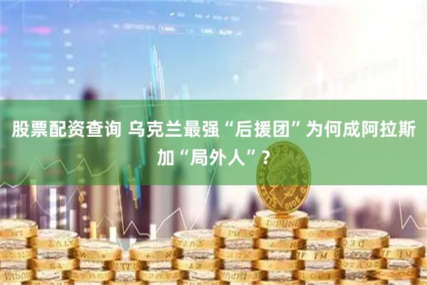 股票配资查询 乌克兰最强“后援团”为何成阿拉斯加“局外人”？