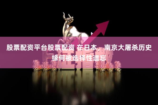 股票配资平台股票配资 在日本，南京大屠杀历史缘何被选择性遗忘