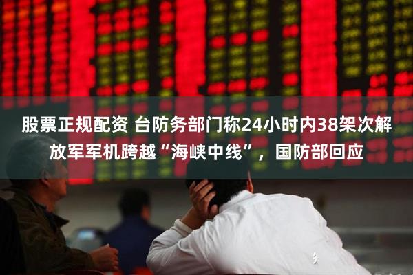 股票正规配资 台防务部门称24小时内38架次解放军军机跨越“海峡中线”，国防部回应