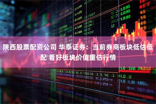 陕西股票配资公司 华泰证券：当前券商板块低估低配 看好板块价值重估行情