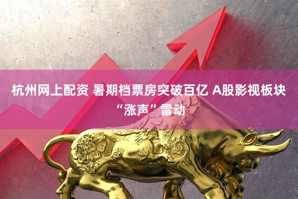 杭州网上配资 暑期档票房突破百亿 A股影视板块“涨声”雷动