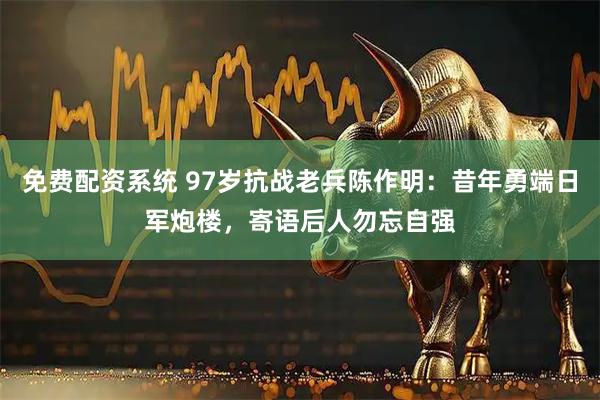 免费配资系统 97岁抗战老兵陈作明：昔年勇端日军炮楼，寄语后人勿忘自强