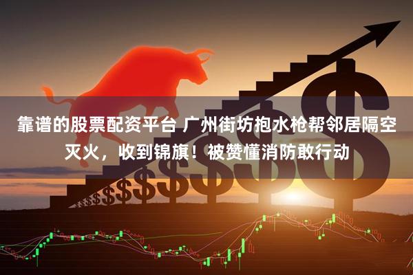 靠谱的股票配资平台 广州街坊抱水枪帮邻居隔空灭火，收到锦旗！被赞懂消防敢行动