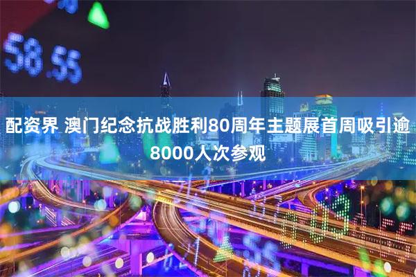 配资界 澳门纪念抗战胜利80周年主题展首周吸引逾8000人次参观