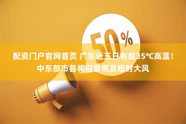 配资门户官网首页 广东近三日有超35℃高温！中东部市县将迎雷雨及短时大风