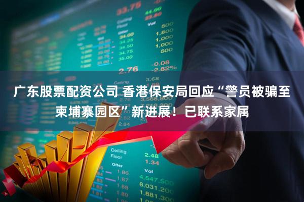 广东股票配资公司 香港保安局回应“警员被骗至柬埔寨园区”新进展！已联系家属