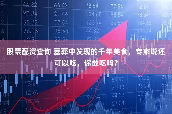股票配资查询 墓葬中发现的千年美食，专家说还可以吃，你敢吃吗？