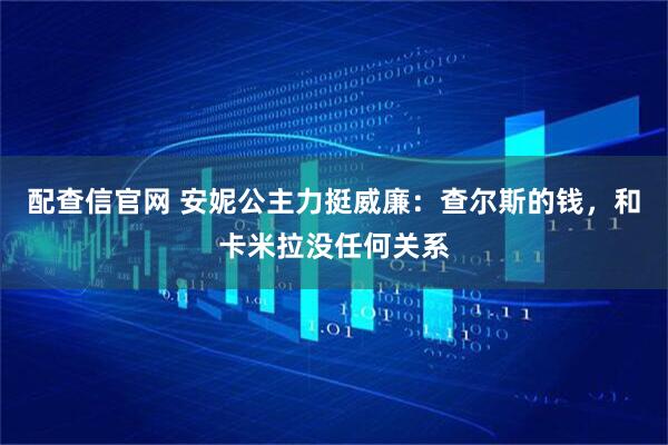 配查信官网 安妮公主力挺威廉：查尔斯的钱，和卡米拉没任何关系