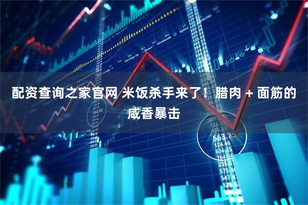 配资查询之家官网 米饭杀手来了！腊肉 + 面筋的咸香暴击
