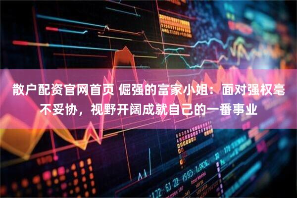 散户配资官网首页 倔强的富家小姐：面对强权毫不妥协，视野开阔成就自己的一番事业