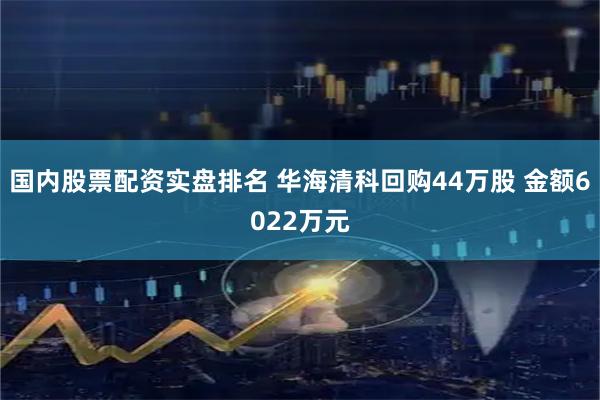 国内股票配资实盘排名 华海清科回购44万股 金额6022万元