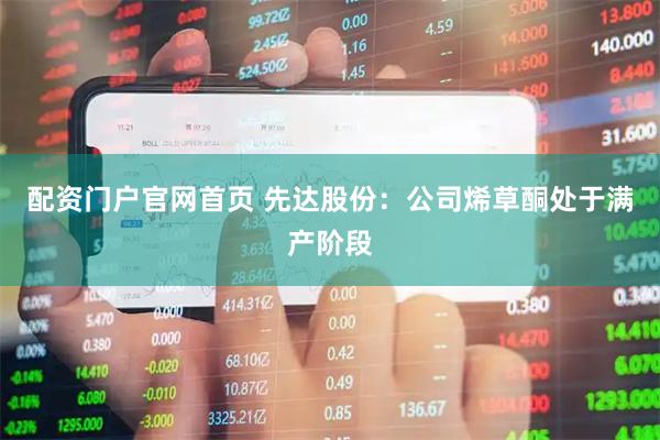 配资门户官网首页 先达股份：公司烯草酮处于满产阶段