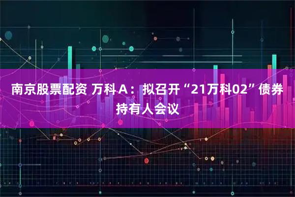 南京股票配资 万科Ａ：拟召开“21万科02”债券持有人会议
