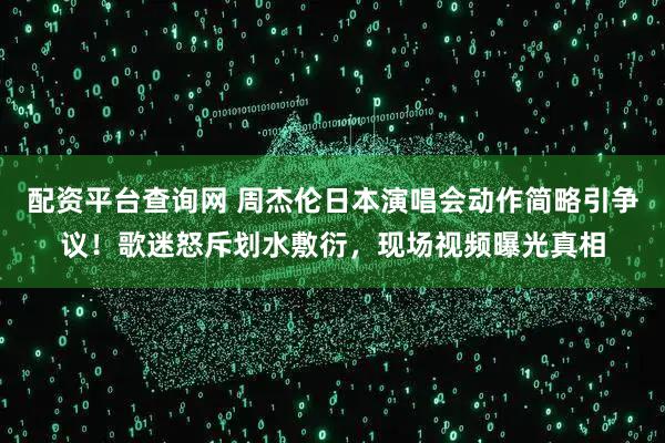 配资平台查询网 周杰伦日本演唱会动作简略引争议！歌迷怒斥划水敷衍，现场视频曝光真相
