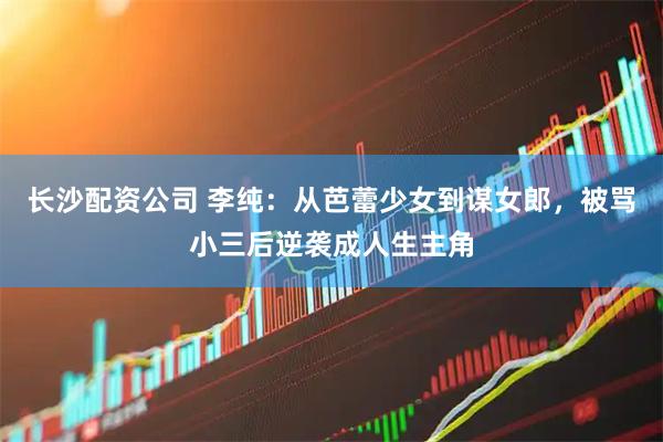 长沙配资公司 李纯：从芭蕾少女到谋女郎，被骂小三后逆袭成人生主角