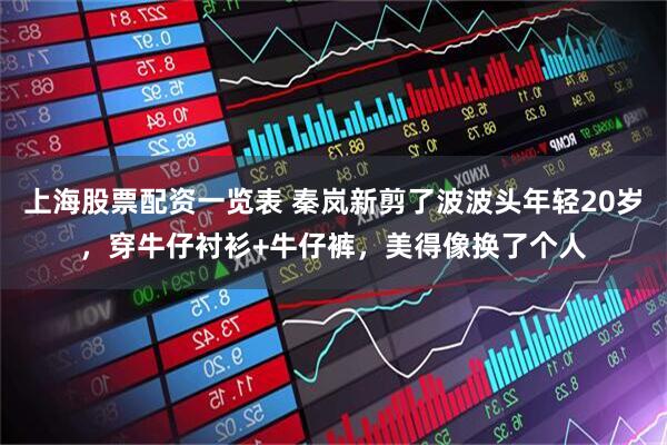 上海股票配资一览表 秦岚新剪了波波头年轻20岁，穿牛仔衬衫+牛仔裤，美得像换了个人