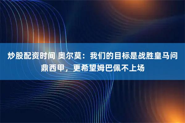 炒股配资时间 奥尔莫：我们的目标是战胜皇马问鼎西甲，更希望姆巴佩不上场